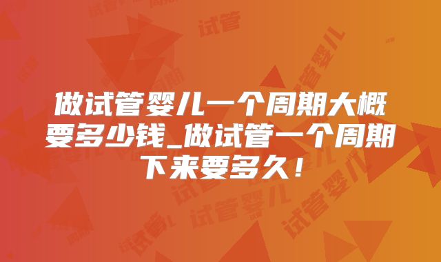 做试管婴儿一个周期大概要多少钱_做试管一个周期下来要多久!