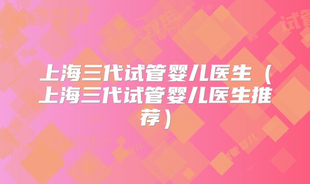 上海三代试管婴儿医生（上海三代试管婴儿医生推荐）