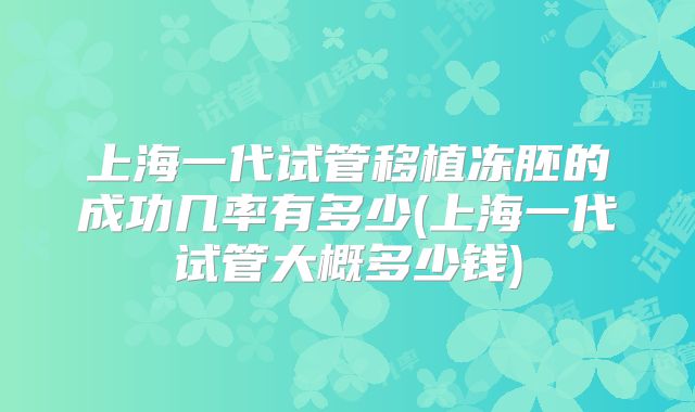 上海一代试管移植冻胚的成功几率有多少(上海一代试管大概多少钱)
