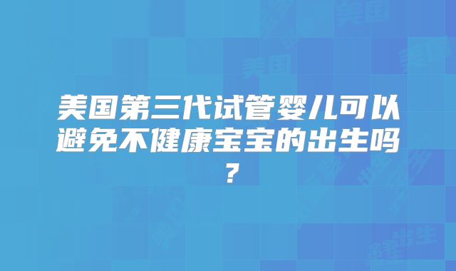 美国第三代试管婴儿可以避免不健康宝宝的出生吗?