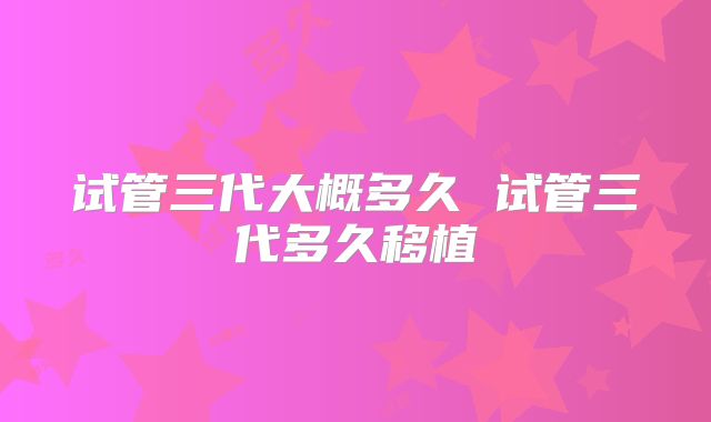 试管三代大概多久 试管三代多久移植