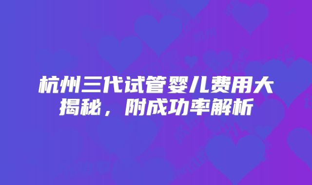 杭州三代试管婴儿费用大揭秘,附成功率解析