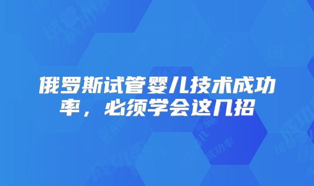 俄罗斯试管婴儿技术成功率，必须学会这几招