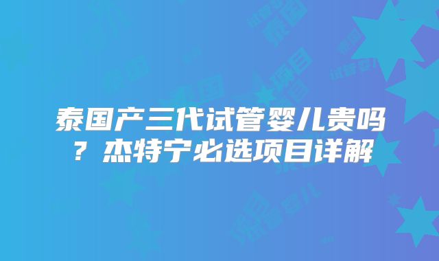 泰国产三代试管婴儿贵吗？杰特宁必选项目详解