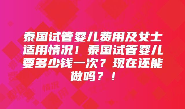 泰国试管婴儿费用及女士适用情况!泰国试管婴儿要多少钱一次?现在还能做吗?!