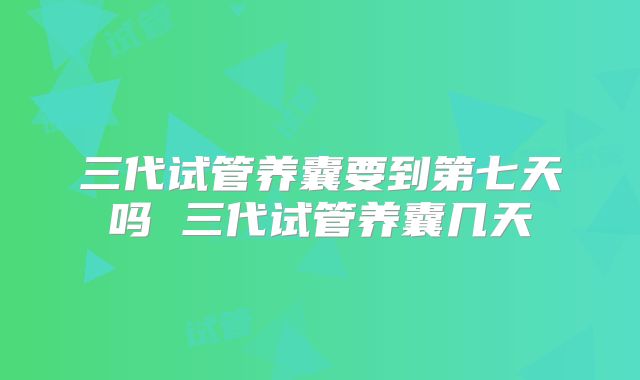 三代试管养囊要到第七天吗 三代试管养囊几天