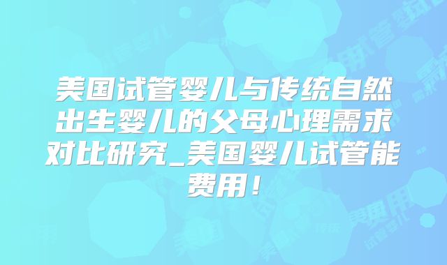 美国试管婴儿与传统自然出生婴儿的父母心理需求对比研究_美国婴儿试管能费用！