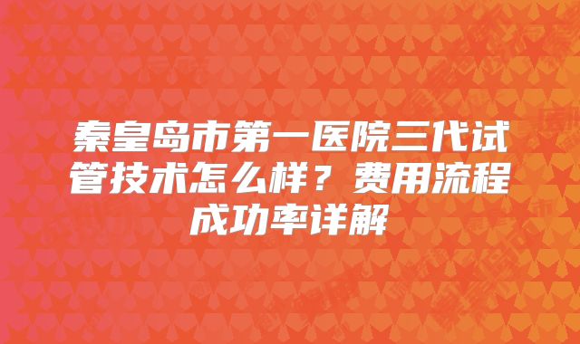 秦皇岛市第一医院三代试管技术怎么样?费用流程成功率详解