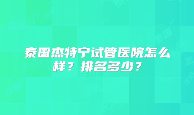 泰国杰特宁试管医院怎么样?排名多少?