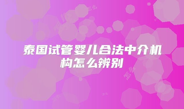 泰国试管婴儿合法中介机构怎么辨别