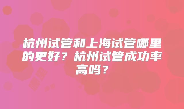 杭州试管和上海试管哪里的更好？杭州试管成功率高吗？