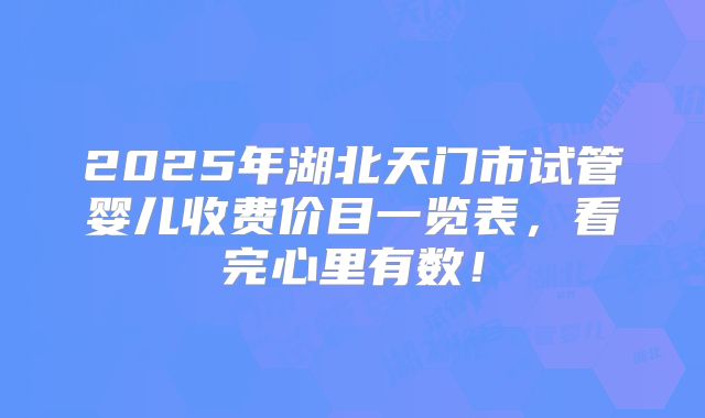 2025年湖北天门市试管婴儿收费价目一览表,看完心里有数!