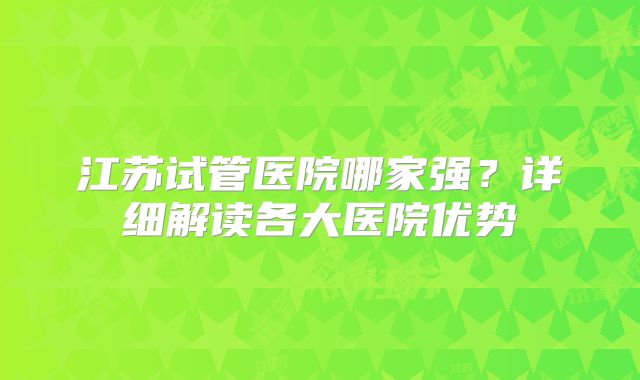江苏试管医院哪家强？详细解读各大医院优势