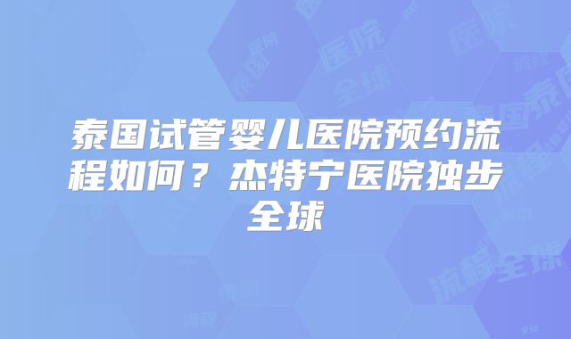泰国试管婴儿医院预约流程如何？杰特宁医院独步全球