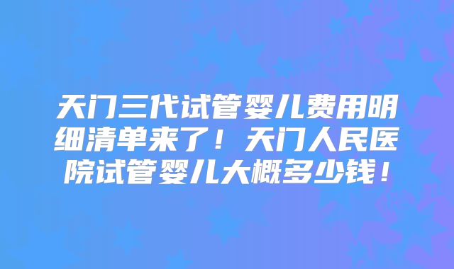 天门三代试管婴儿费用明细清单来了!天门人民医院试管婴儿大概多少钱!
