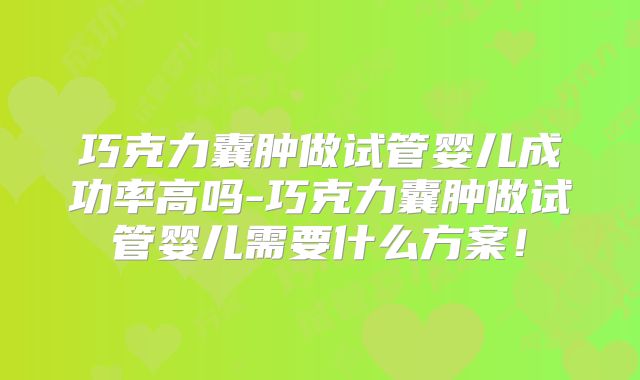 巧克力囊肿做试管婴儿成功率高吗-巧克力囊肿做试管婴儿需要什么方案!