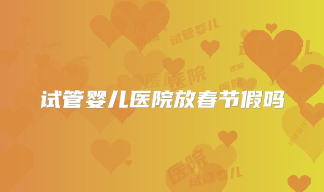试管婴儿医院放春节假吗
