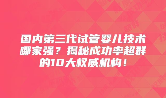 国内第三代试管婴儿技术哪家强？揭秘成功率超群的10大权威机构！