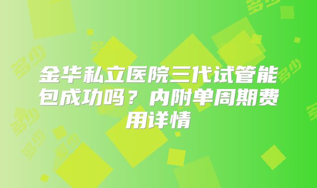 金华私立医院三代试管能包成功吗？内附单周期费用详情
