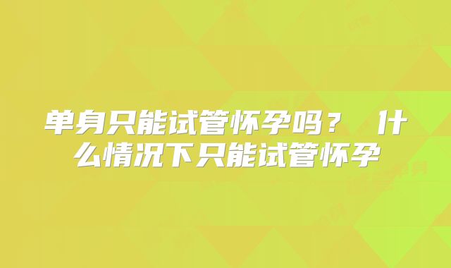 单身只能试管怀孕吗？ 什么情况下只能试管怀孕