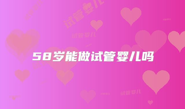 58岁能做试管婴儿吗