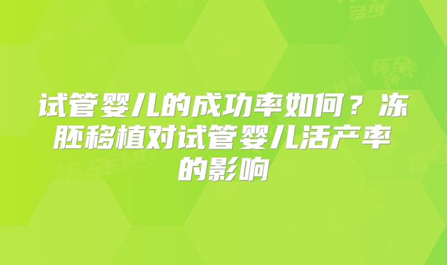 试管婴儿的成功率如何？冻胚移植对试管婴儿活产率的影响