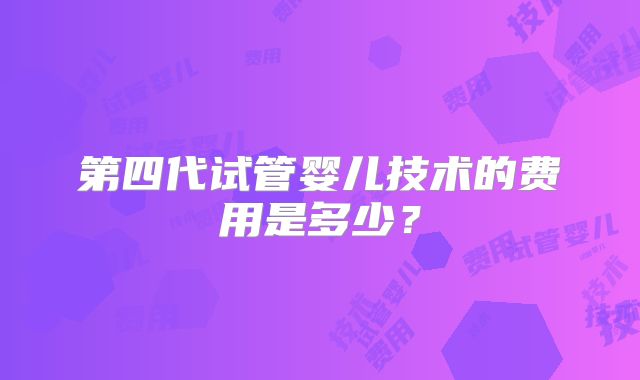 第四代试管婴儿技术的费用是多少?