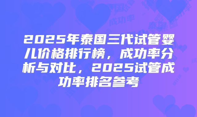 2025年泰国三代试管婴儿价格排行榜,成功率分析与对比,2025试管成功率排名参考