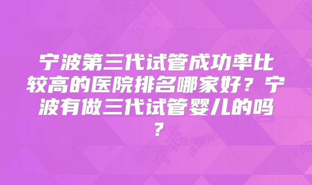 宁波第三代试管成功率比较高的医院排名哪家好?宁波有做三代试管婴儿的吗?