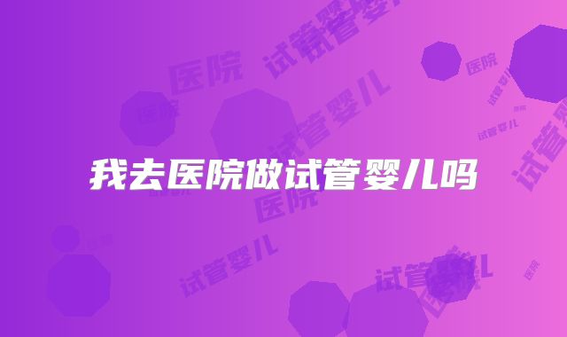 我去医院做试管婴儿吗