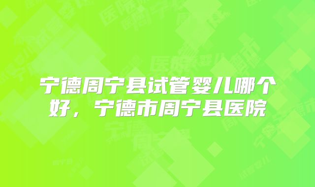 宁德周宁县试管婴儿哪个好，宁德市周宁县医院