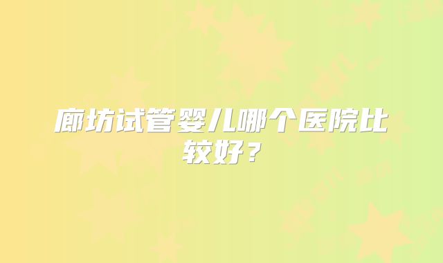 廊坊试管婴儿哪个医院比较好？