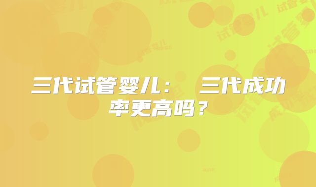 三代试管婴儿： 三代成功率更高吗？