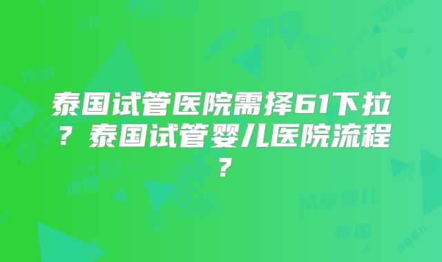 泰国试管医院需择61下拉?泰国试管婴儿医院流程?