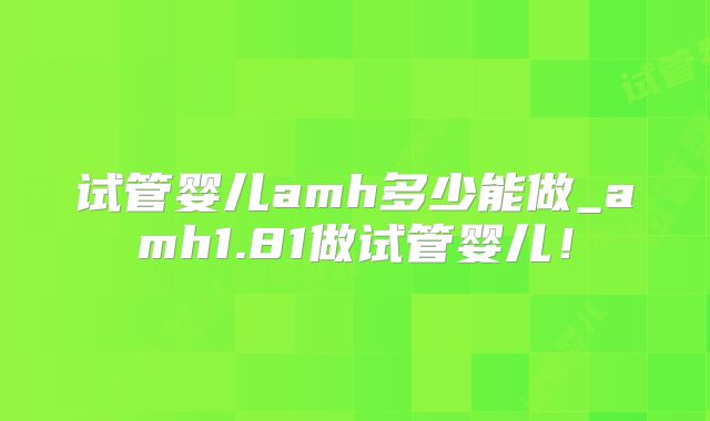 试管婴儿amh多少能做_amh1.81做试管婴儿!
