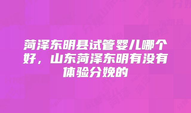 菏泽东明县试管婴儿哪个好,山东菏泽东明有没有体验分娩的