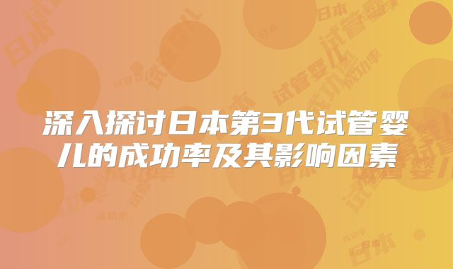 深入探讨日本第3代试管婴儿的成功率及其影响因素