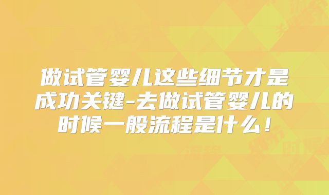 做试管婴儿这些细节才是成功关键-去做试管婴儿的时候一般流程是什么!