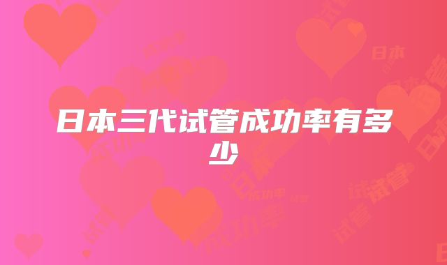 日本三代试管成功率有多少