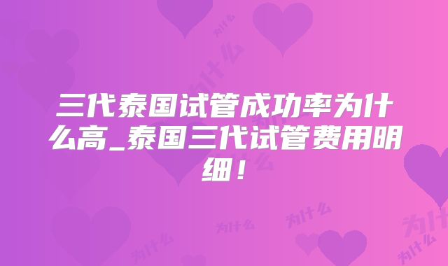 三代泰国试管成功率为什么高_泰国三代试管费用明细!