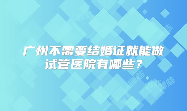 广州不需要结婚证就能做试管医院有哪些?