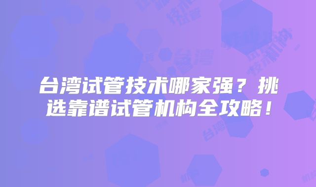 台湾试管技术哪家强?挑选靠谱试管机构全攻略!
