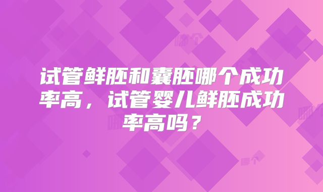 试管鲜胚和囊胚哪个成功率高,试管婴儿鲜胚成功率高吗?