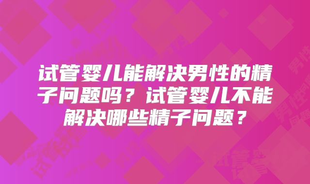 试管婴儿能解决男性的精子问题吗？试管婴儿不能解决哪些精子问题？