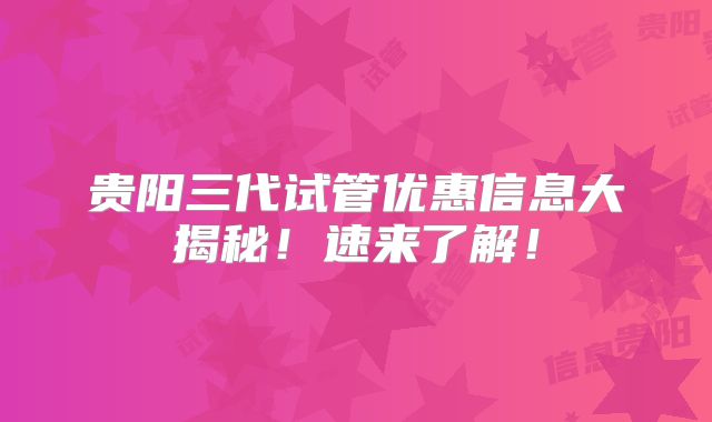 贵阳三代试管优惠信息大揭秘！速来了解！