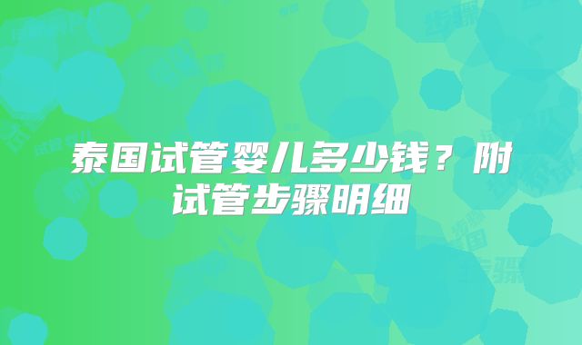 泰国试管婴儿多少钱?附试管步骤明细