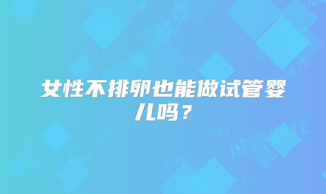 女性不排卵也能做试管婴儿吗？