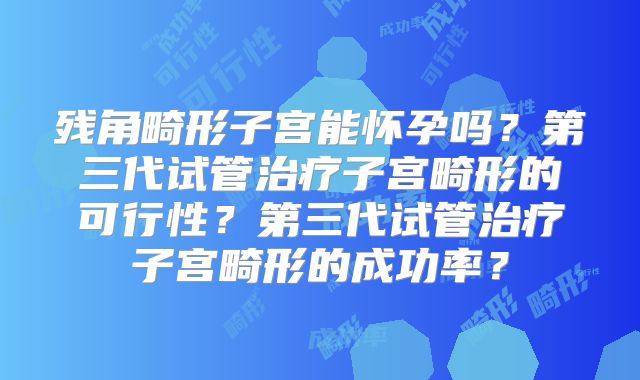 残角畸形子宫能怀孕吗?第三代试管治疗子宫畸形的可行性?第三代试管治疗子宫畸形的成功率?