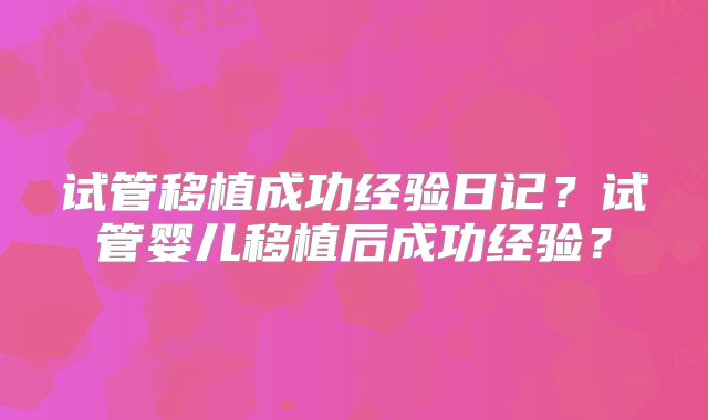 试管移植成功经验日记？试管婴儿移植后成功经验？