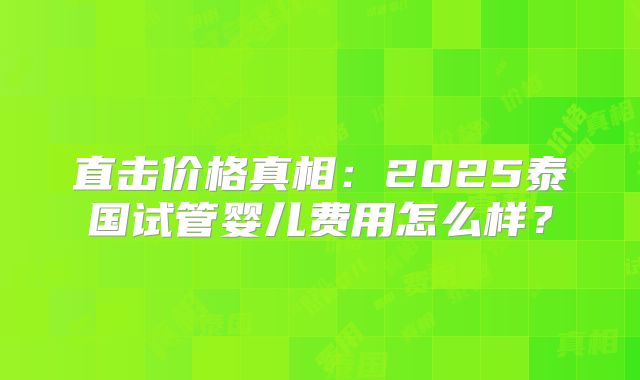 直击价格真相:2025泰国试管婴儿费用怎么样?